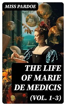 E-Book (epub) The Life of Marie de Medicis (Vol. 1-3) von Miss Pardoe