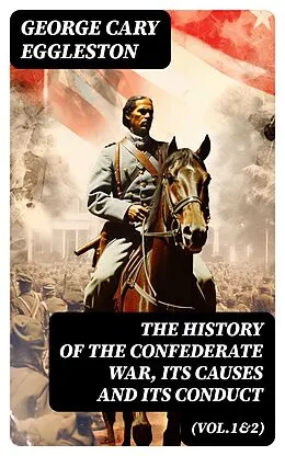 E-Book (epub) The History of the Confederate War, Its Causes and Its Conduct (Vol.1&amp;2) von George Cary Eggleston