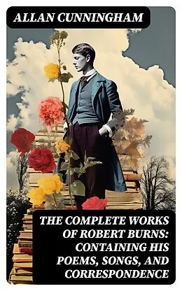 E-Book (epub) The Complete Works of Robert Burns: Containing his Poems, Songs, and Correspondence von Allan Cunningham