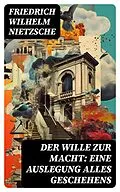 E-Book (epub) Der Wille zur Macht: Eine Auslegung alles Geschehens von Friedrich Wilhelm Nietzsche