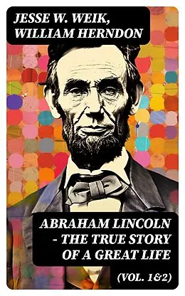 E-Book (epub) Abraham Lincoln - The True Story of a Great Life (Vol. 1&2) von Jesse W. Weik, William Herndon