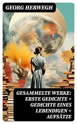 E-Book (epub) Gesammelte Werke: Erste Gedichte + Gedichte eines Lebendigen + Aufsätze von Georg Herwegh