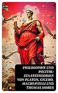 E-Book (epub) Philosophie und Politik: Staatstheorien von Platon, Cicero, Machiavelli und Thomas Morus von Niccolò Machiavelli, Marcus Tullius Cicero, Platon