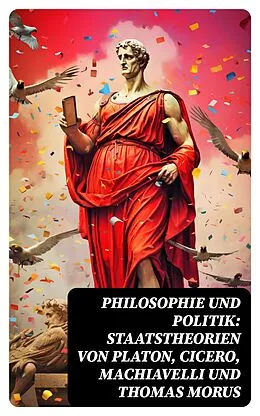 E-Book (epub) Philosophie und Politik: Staatstheorien von Platon, Cicero, Machiavelli und Thomas Morus von Niccolò Machiavelli, Marcus Tullius Cicero, Platon