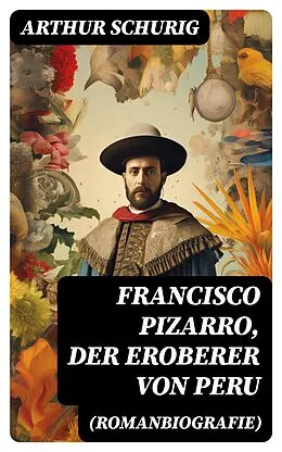E-Book (epub) Francisco Pizarro, der Eroberer von Peru (Romanbiografie) von Arthur Schurig