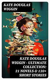 E-Book (epub) KATE DOUGLAS WIGGIN - Ultimate Collection: 21 Novels &amp; 130+ Short Stories von Kate Douglas Wiggin