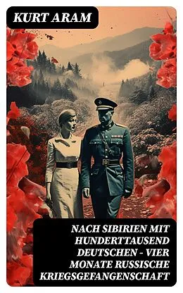 E-Book (epub) Nach Sibirien mit hunderttausend Deutschen - Vier Monate russische Kriegsgefangenschaft von Kurt Aram