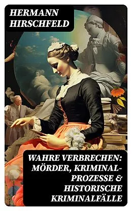 E-Book (epub) Wahre Verbrechen: Mörder, Kriminal-Prozesse & Historische Kriminalfälle von Hermann Hirschfeld