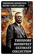 E-Book (epub) THEODORE ROOSEVELT - Ultimate Collection von Theodore Roosevelt, Henry Cabot Lodge