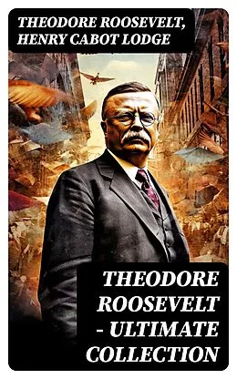 E-Book (epub) THEODORE ROOSEVELT - Ultimate Collection von Theodore Roosevelt, Henry Cabot Lodge