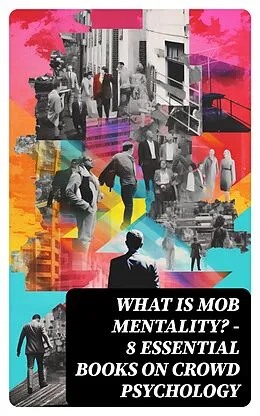 E-Book (epub) WHAT IS MOB MENTALITY? - 8 Essential Books on Crowd Psychology von Charles Mackay, Jean-Jacques Rousseau, Gerald Stanley Lee