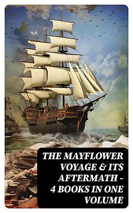 E-Book (epub) The Mayflower Voyage &amp; Its Aftermath - 4 Books in One Volume von William Bradford, Azel Ames, Bureau of Military and Civic Achievement