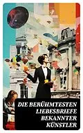 E-Book (epub) Die berühmtesten Liebesbriefe bekannter Künstler von Johann Wolfgang von Goethe, Gotthold Ephraim Lessing, Franz Kafka