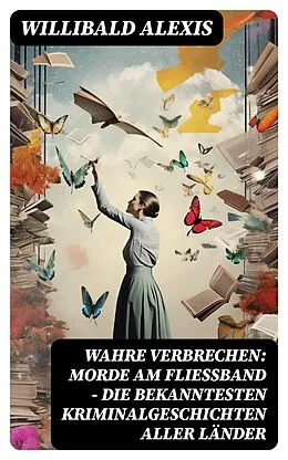 E-Book (epub) Wahre Verbrechen: Morde am Fließband - Die bekanntesten Kriminalgeschichten aller Länder von Willibald Alexis