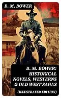 E-Book (epub) B. M. Bower: Historical Novels, Westerns &amp; Old West Sagas (Illustrated Edition) von B. M. Bower