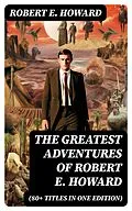 E-Book (epub) The Greatest Adventures of Robert E. Howard (80+ Titles in One Edition) von Robert E. Howard