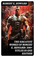 E-Book (epub) The Greatest Works of Robert E. Howard: 300+ Titles in One Edition von Robert E. Howard
