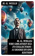 E-Book (epub) H. G. Wells: The Greatest Sci-Fi Collection - 15 Books in One Edition von H. G. Wells