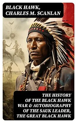 E-Book (epub) The History of the Black Hawk War & Autobiography of the Sauk Leader, the Great Black Hawk von Black Hawk, Charles M. Scanlan
