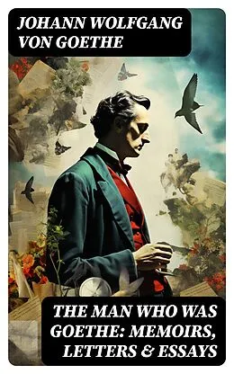 E-Book (epub) The Man Who Was Goethe: Memoirs, Letters &amp; Essays von Johann Wolfgang von Goethe