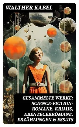 E-Book (epub) Gesammelte Werke: Science-Fiction-Romane, Krimis, Abenteuerromane, Erzählungen &amp; Essays von Walther Kabel