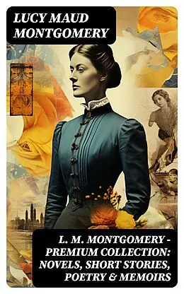 E-Book (epub) L. M. Montgomery - Premium Collection: Novels, Short Stories, Poetry & Memoirs von Lucy Maud Montgomery