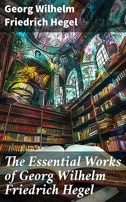 E-Book (epub) The Essential Works of Georg Wilhelm Friedrich Hegel von Georg Wilhelm Friedrich Hegel
