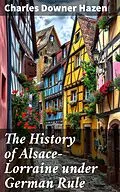 E-Book (epub) The History of Alsace-Lorraine under German Rule von Charles Downer Hazen