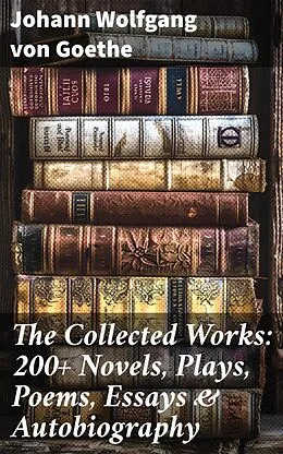 E-Book (epub) The Collected Works: 200+ Novels, Plays, Poems, Essays &amp; Autobiography von Johann Wolfgang von Goethe