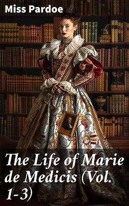 E-Book (epub) The Life of Marie de Medicis (Vol. 1-3) von Miss Pardoe