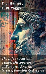 eBook (epub) The Life in Ancient Times: Discoveries of Pompeii, Ancient Greece, Babylon &amp; Assyria de T. L. Haines, L. W. Yaggy