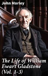 eBook (epub) The Life of William Ewart Gladstone (Vol. 1-3) de John Morley