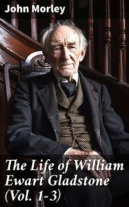 E-Book (epub) The Life of William Ewart Gladstone (Vol. 1-3) von John Morley