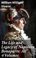 E-Book (epub) The Life and Legacy of Napoleon Bonaparte: All 4 Volumes von William Milligan Sloane