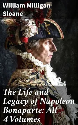 E-Book (epub) The Life and Legacy of Napoleon Bonaparte: All 4 Volumes von William Milligan Sloane