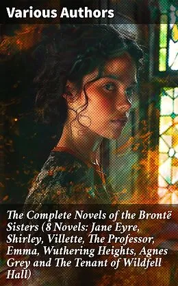 E-Book (epub) The Complete Novels of the Brontë Sisters (8 Novels: Jane Eyre, Shirley, Villette, The Professor, Emma, Wuthering Heights, Agnes Grey and The Tenant of Wildfell Hall) von Charlotte Brontë, Anne Brontë, Emily Brontë