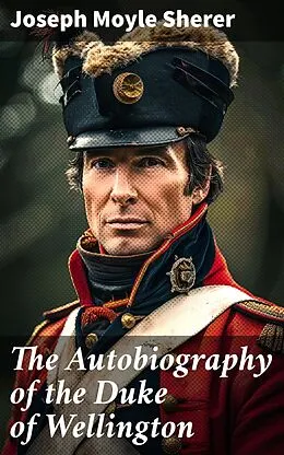 E-Book (epub) The Autobiography of the Duke of Wellington von Joseph Moyle Sherer