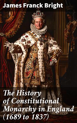 eBook (epub) The History of Constitutional Monarchy in England (1689 to 1837) de James Franck Bright