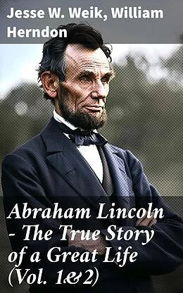 E-Book (epub) Abraham Lincoln - The True Story of a Great Life (Vol. 1&2) von Jesse W. Weik, William Herndon