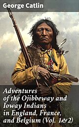 E-Book (epub) Adventures of the Ojibbeway and Ioway Indians in England, France, and Belgium (Vol. 1&amp;2) von George Catlin