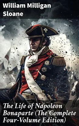 E-Book (epub) The Life of Napoleon Bonaparte (The Complete Four-Volume Edition) von William Milligan Sloane
