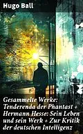 E-Book (epub) Gesammelte Werke: Tenderenda der Phantast + Hermann Hesse: Sein Leben und sein Werk + Zur Kritik der deutschen Intelligenz von Hugo Ball