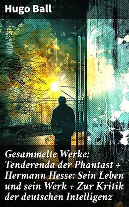 E-Book (epub) Gesammelte Werke: Tenderenda der Phantast + Hermann Hesse: Sein Leben und sein Werk + Zur Kritik der deutschen Intelligenz von Hugo Ball