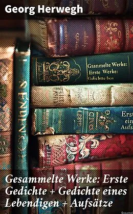 E-Book (epub) Gesammelte Werke: Erste Gedichte + Gedichte eines Lebendigen + Aufsätze von Georg Herwegh
