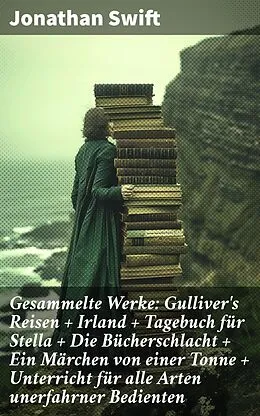 E-Book (epub) Gesammelte Werke: Gulliver's Reisen + Irland + Tagebuch für Stella + Die Bücherschlacht + Ein Märchen von einer Tonne + Unterricht für alle Arten unerfahrner Bedienten von Jonathan Swift