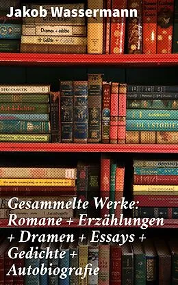 E-Book (epub) Gesammelte Werke: Romane + Erzählungen + Dramen + Essays + Gedichte + Autobiografie von Jakob Wassermann