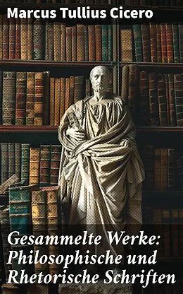 E-Book (epub) Gesammelte Werke: Philosophische und Rhetorische Schriften von Marcus Tullius Cicero