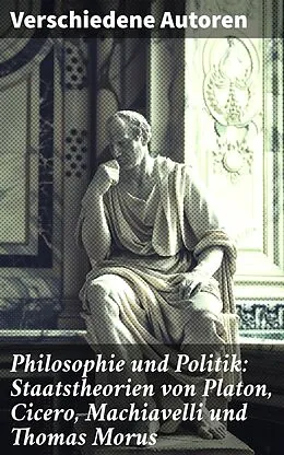 E-Book (epub) Philosophie und Politik: Staatstheorien von Platon, Cicero, Machiavelli und Thomas Morus von Niccolò Machiavelli, Marcus Tullius Cicero, Platon