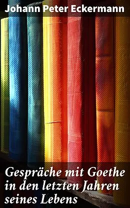 E-Book (epub) Gespräche mit Goethe in den letzten Jahren seines Lebens von Johann Peter Eckermann