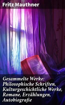 E-Book (epub) Gesammelte Werke: Philosophische Schriften, Kulturgeschichtliche Werke, Romane, Erzählungen, Autobiografie von Fritz Mauthner